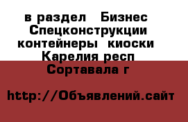  в раздел : Бизнес » Спецконструкции, контейнеры, киоски . Карелия респ.,Сортавала г.